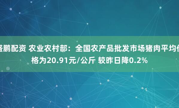 盛鹏配资 农业农村部：全国农产品批发市场猪肉平均价格为20.91元/公斤 较昨日降0.2%