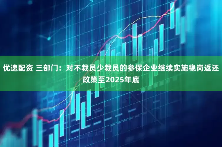 优速配资 三部门：对不裁员少裁员的参保企业继续实施稳岗返还政策至2025年底
