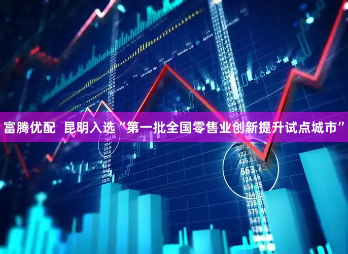 富腾优配  昆明入选“第一批全国零售业创新提升试点城市”