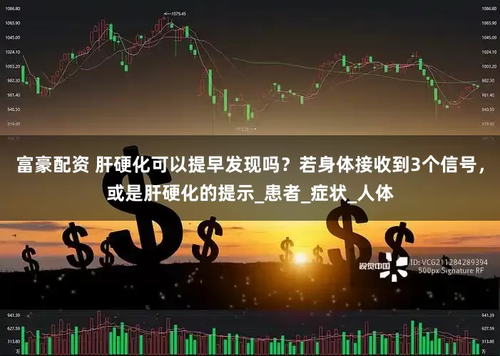 富豪配资 肝硬化可以提早发现吗？若身体接收到3个信号，或是肝硬化的提示_患者_症状_人体