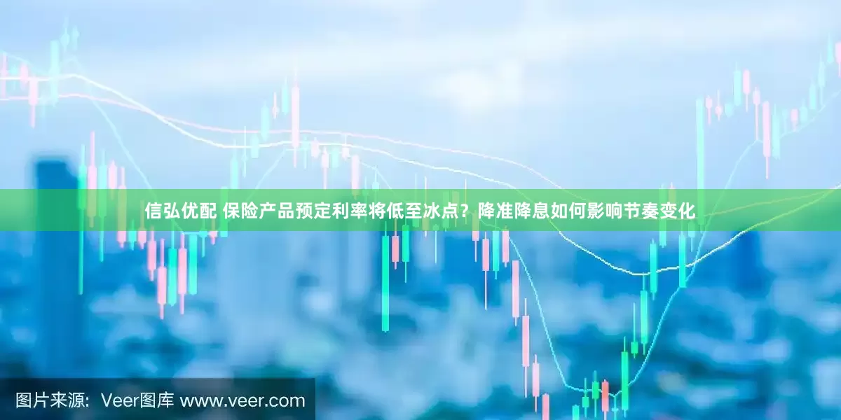 信弘优配 保险产品预定利率将低至冰点？降准降息如何影响节奏变化