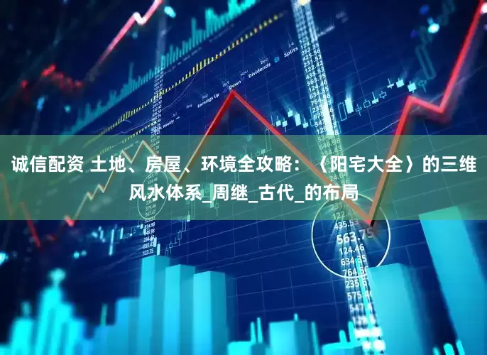 诚信配资 土地、房屋、环境全攻略：〈阳宅大全〉的三维风水体系_周继_古代_的布局