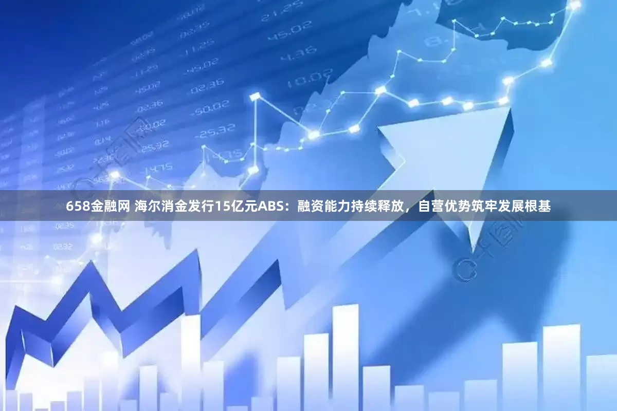 658金融网 海尔消金发行15亿元ABS：融资能力持续释放，自营优势筑牢发展根基