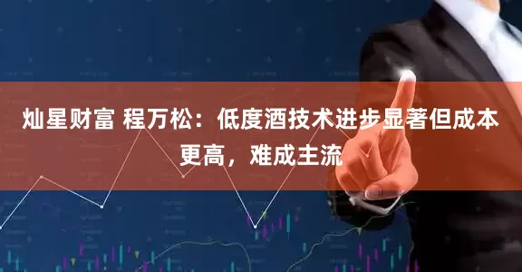 灿星财富 程万松：低度酒技术进步显著但成本更高，难成主流