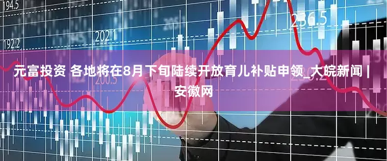 元富投资 各地将在8月下旬陆续开放育儿补贴申领_大皖新闻 | 安徽网