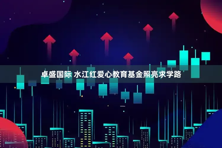 卓盛国际 水江红爱心教育基金照亮求学路