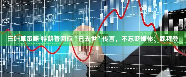 三叶草策略 特朗普回应“已去世”传言，不忘贬媒体、踩拜登