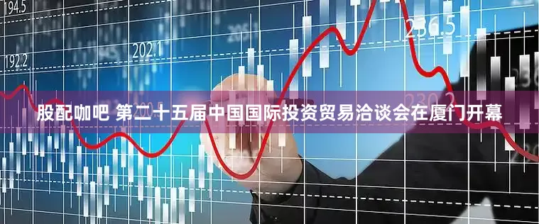 股配咖吧 第二十五届中国国际投资贸易洽谈会在厦门开幕