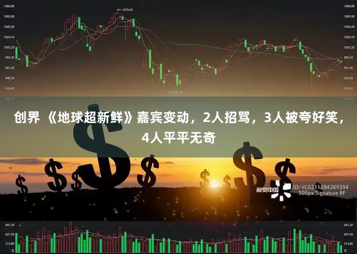 创界 《地球超新鲜》嘉宾变动，2人招骂，3人被夸好笑，4人平平无奇