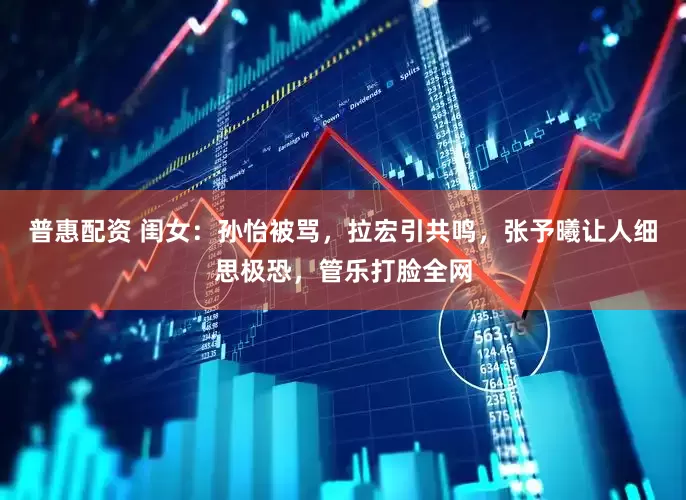普惠配资 闺女：孙怡被骂，拉宏引共鸣，张予曦让人细思极恐，管乐打脸全网