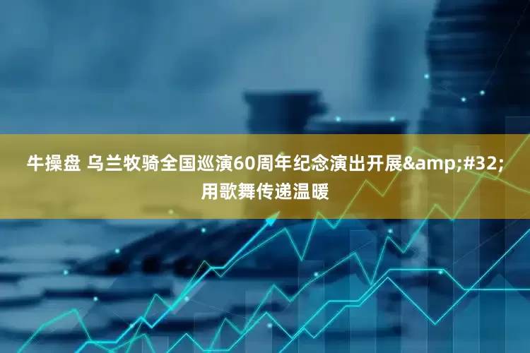 牛操盘 乌兰牧骑全国巡演60周年纪念演出开展&#32;用歌舞传递温暖