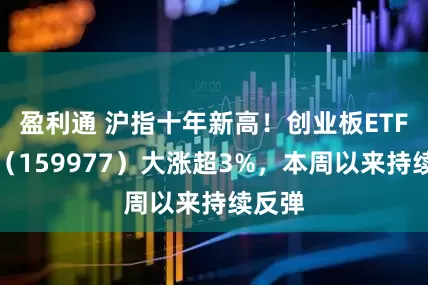 盈利通 沪指十年新高！创业板ETF天弘（159977）大涨超3%，本周以来持续反弹