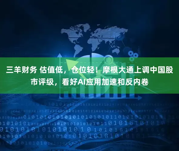 三羊财务 估值低，仓位轻！摩根大通上调中国股市评级，看好AI应用加速和反内卷