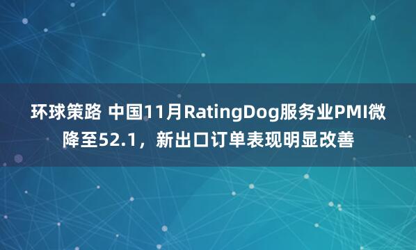 环球策路 中国11月RatingDog服务业PMI微降至52.1，新出口订单表现明显改善