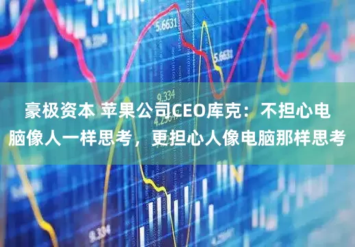 豪极资本 苹果公司CEO库克：不担心电脑像人一样思考，更担心人像电脑那样思考