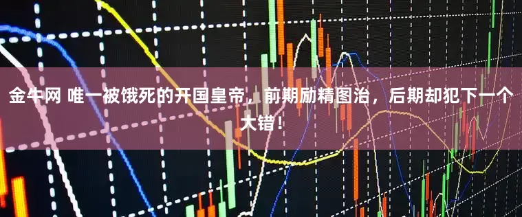 金牛网 唯一被饿死的开国皇帝,前期励精图治,后期却犯下一个大错!