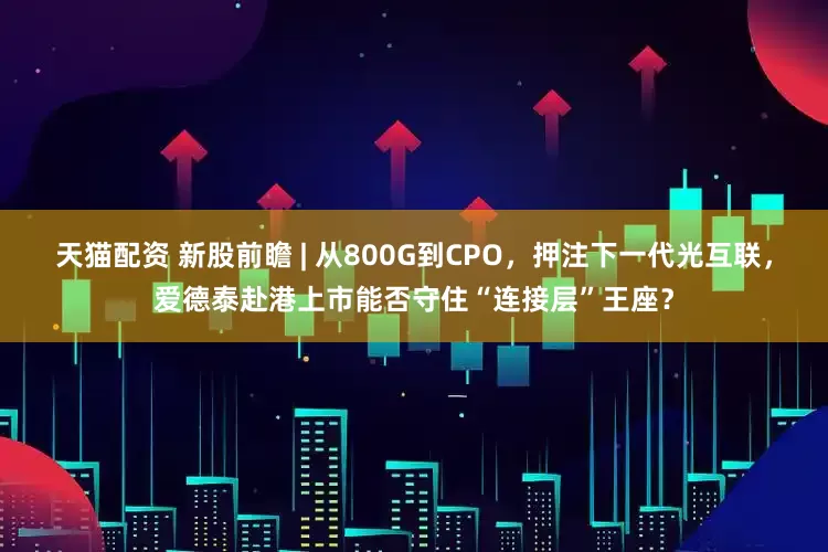 天猫配资 新股前瞻 | 从800G到CPO，押注下一代光互联，爱德泰赴港上市能否守住“连接层”王座？
