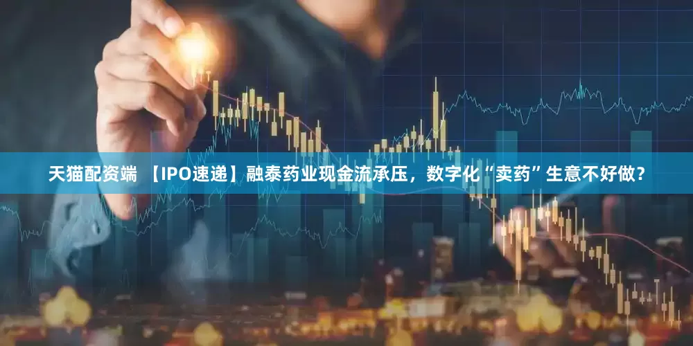 天猫配资端 【IPO速递】融泰药业现金流承压，数字化“卖药”生意不好做？