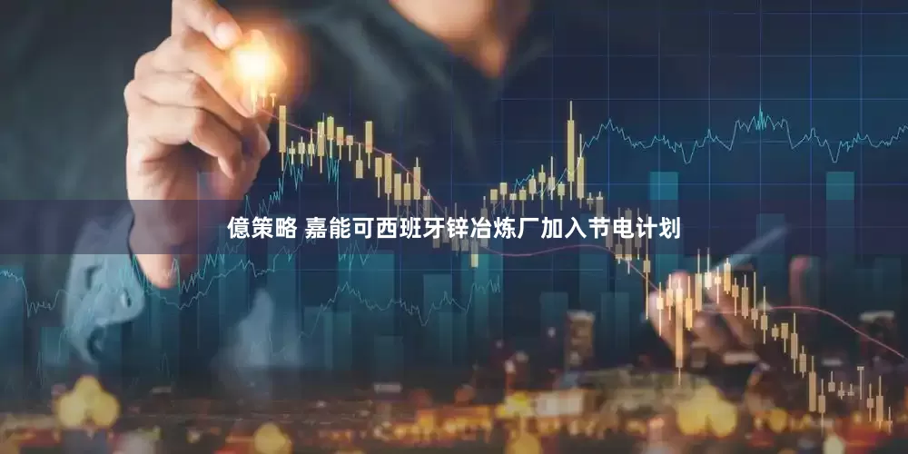 億策略 嘉能可西班牙锌冶炼厂加入节电计划