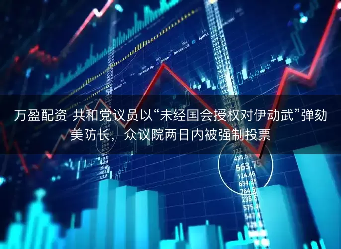 万盈配资 共和党议员以“未经国会授权对伊动武”弹劾美防长，众议院两日内被强制投票